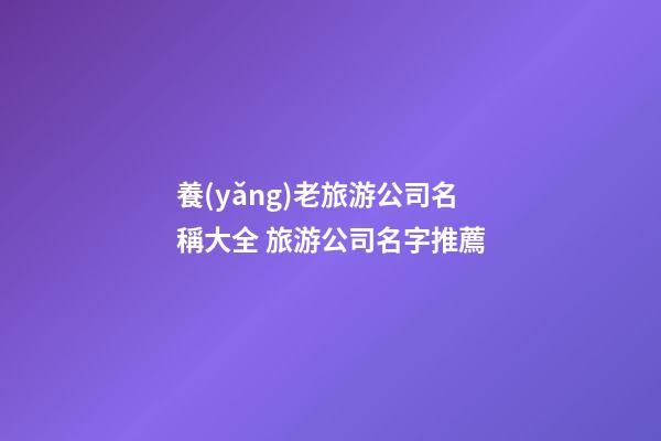 養(yǎng)老旅游公司名稱大全 旅游公司名字推薦-第1張-公司起名-玄機(jī)派